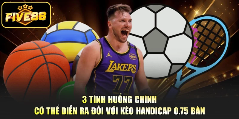 3 tình huống chính có thể diễn ra đối với kèo Handicap 0.75 bàn